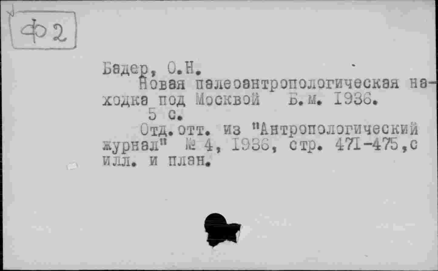 ﻿Бадер, О.Н.
Новая палеоантропологическая на ходка под Москвой Б. м. 1936.
5 с.
Отд. отт. из “Антропологический журнал” № 4, 1936, стр. 471-475,с илл. и план.